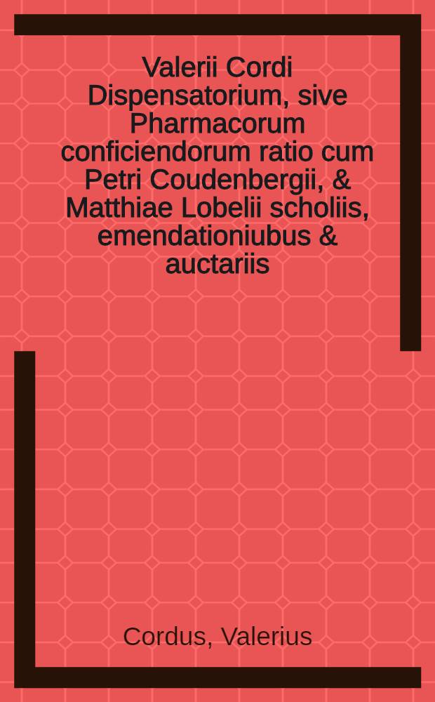 Valerii Cordi Dispensatorium, sive Pharmacorum conficiendorum ratio cum Petri Coudenbergii, & Matthiae Lobelii scholiis, emendationiubus & auctariis: Accessit hac editione, praeter Guilielmi Rondeletti De theriaca fractatum, emendatiorem & Formulas selectiorum pharmacorum, quorum post Val. Cordum usus passim receptus est, auctores aliusdem argumenti libellus & nondum edita cdlci libri adjecta sunt