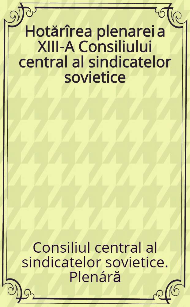 Hotărîrea plenarei a XIII-A Consiliului central al sindicatelor sovietice : Sarcinile sindicatelor în legătură cu îndeplinirea hotăririi plenarei C. C. al P. C. U. S. : "Cu privire la sprirea continuă a producţiei de cereale în ţară şi la valorificarea pămînturilor, virgine şi înţelenite