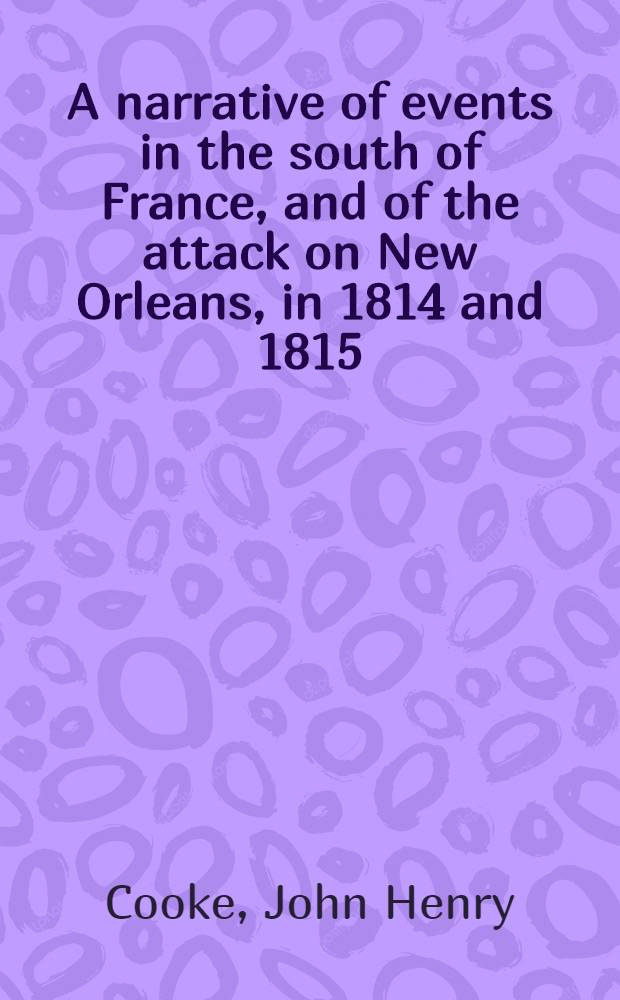 A narrative of events in the south of France, and of the attack on New Orleans, in 1814 and 1815