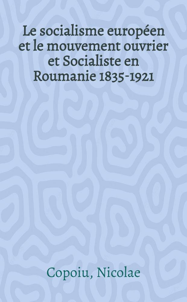Le socialisme europ&eacute;en et le mouvement ouvrier et Socialiste en Roumanie 1835-1921