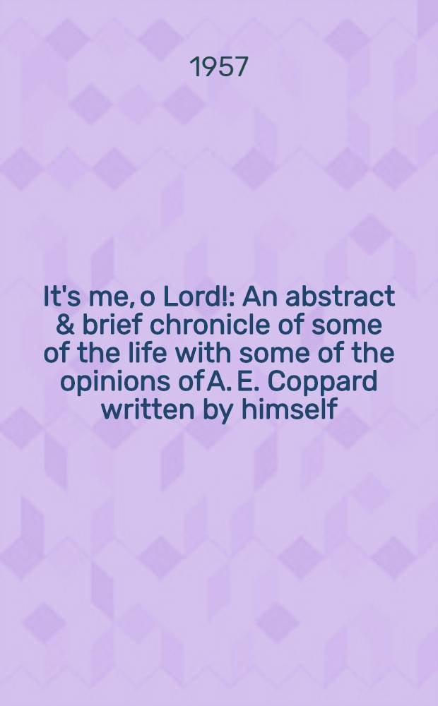 It's me, o Lord! : An abstract & brief chronicle of some of the life with some of the opinions of A. E. Coppard written by himself