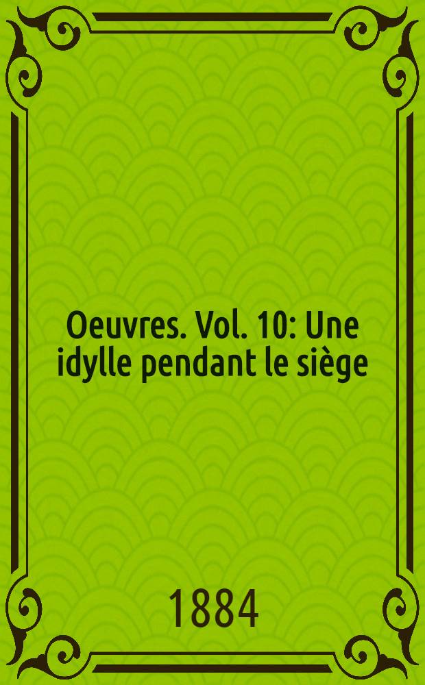 Oeuvres. [Vol. 10] : Une idylle pendant le siège ; Contes en prose