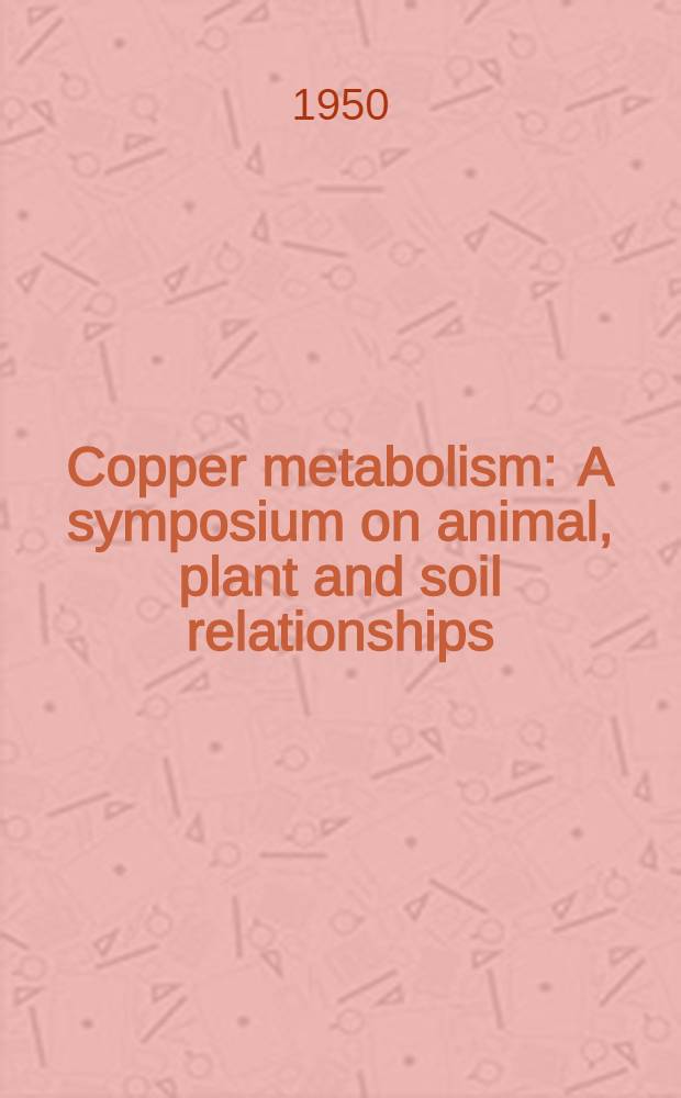 Copper metabolism : A symposium on animal, plant and soil relationships : Spons. by the McCollum-Pratt inst. of the Johns Hopkins univ
