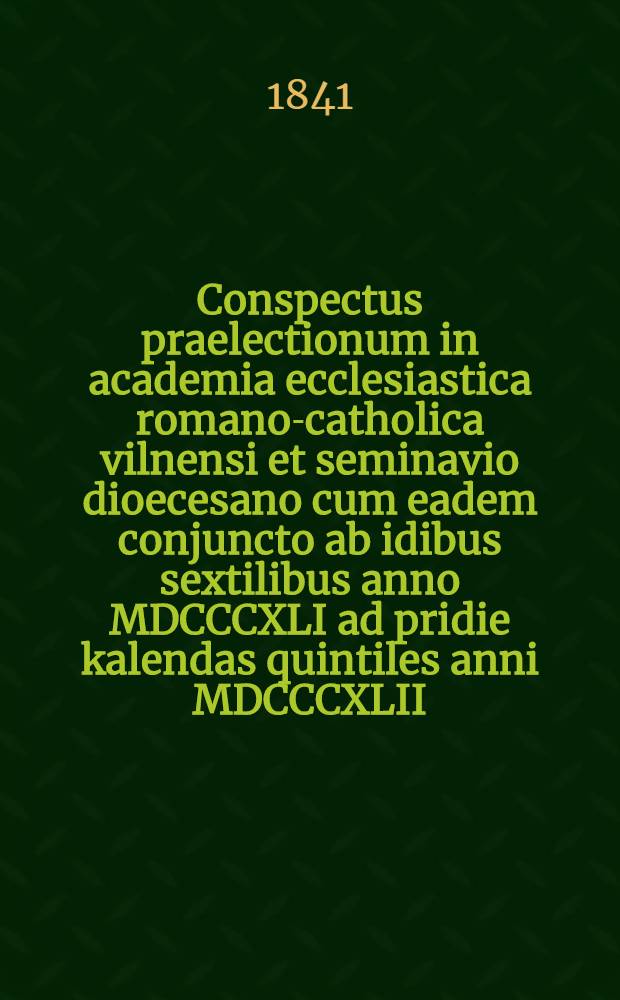 Conspectus praelectionum in academia ecclesiastica romano-catholica vilnensi et seminavio dioecesano cum eadem conjuncto ab idibus sextilibus anno MDCCCXLI ad pridie kalendas quintiles anni MDCCCXLII