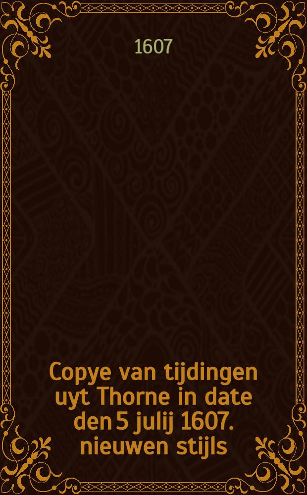 Copye van tijdingen uyt Thorne in date den 5 julij 1607. nieuwen stijls : Verklarende in wat manieren die raden eñ ridderschap vande Croon Polen ende die vanden groot vorstendom Littawen met gewapender handt renunciatie gedaen hebben van de gehoorsaemheyt des coninckx Sigismundi den derven van desen naeme den 24 junij laestleden