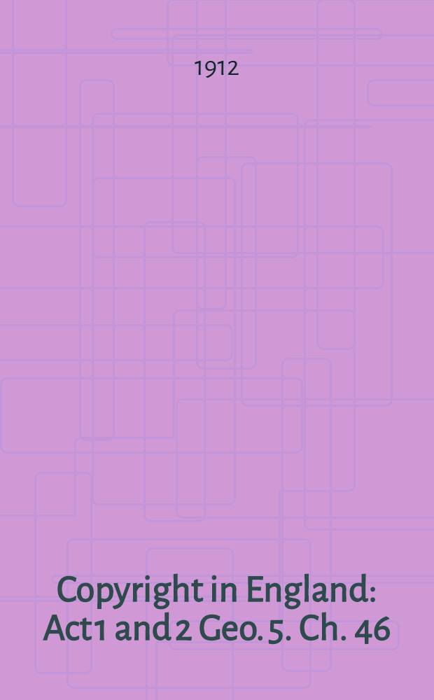 Copyright in England : Act 1 and 2 Geo. 5. Ch. 46 : An act to amend and consolidate the law relating to copyright, passed December 16, 1911 : Indexed print