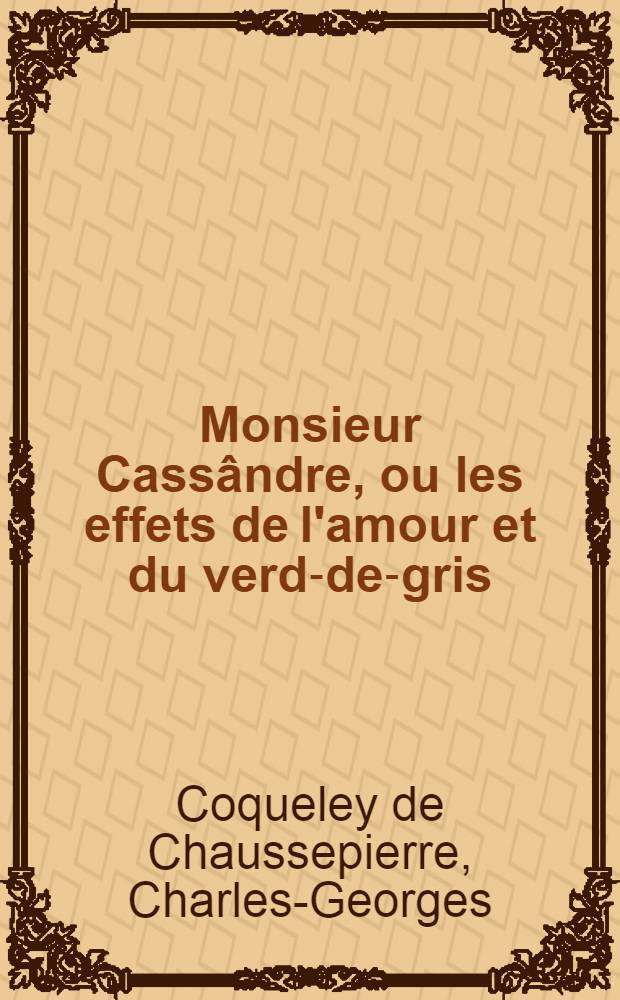 Monsieur Cassândre, ou les effets de l'amour et du verd-de-gris : Drame en 2 actes et en vers ..