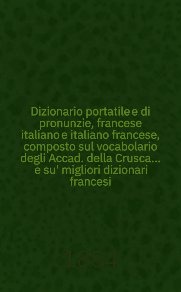 Dizionario portatile e di pronunzie, francese italiano e italiano francese, composto sul vocabolario degli Accad. della Crusca ... e su' migliori dizionari francesi; disposto spora una nuova pianta ... : 1-2