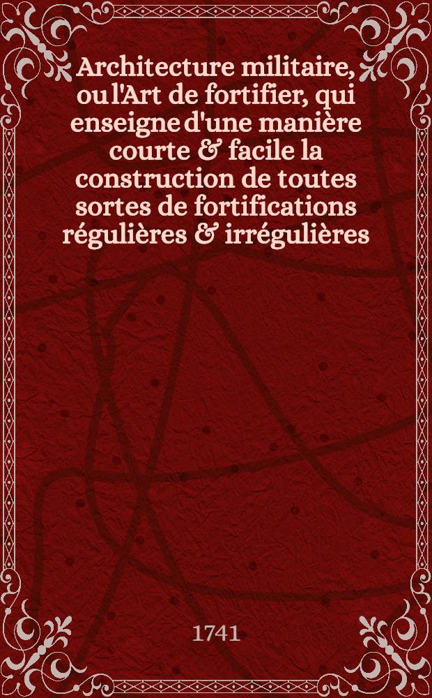 Architecture militaire, ou l'Art de fortifier, qui enseigne d'une manière courte & facile la construction de toutes sortes de fortifications régulières & irrégulières ... : Démontré dans quarante planches en taille douce