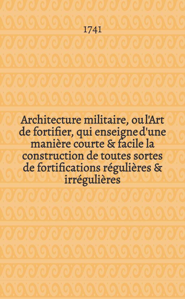 Architecture militaire, ou l'Art de fortifier, qui enseigne d'une manière courte & facile la construction de toutes sortes de fortifications régulières & irrégulières .. : Démontré dans quarante planches en taille douce. Pt. 1