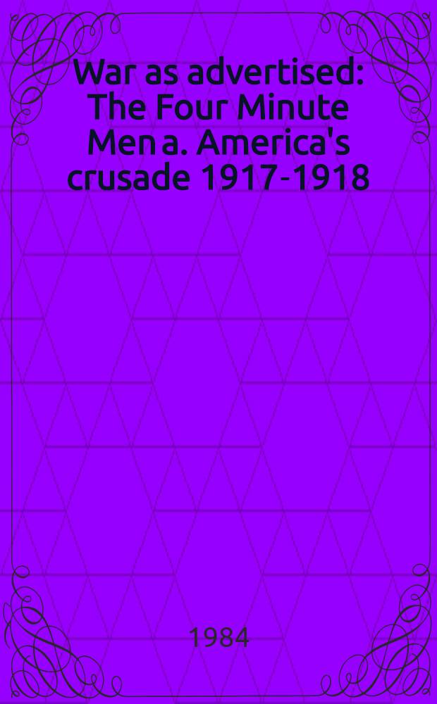War as advertised : The Four Minute Men a. America's crusade 1917-1918