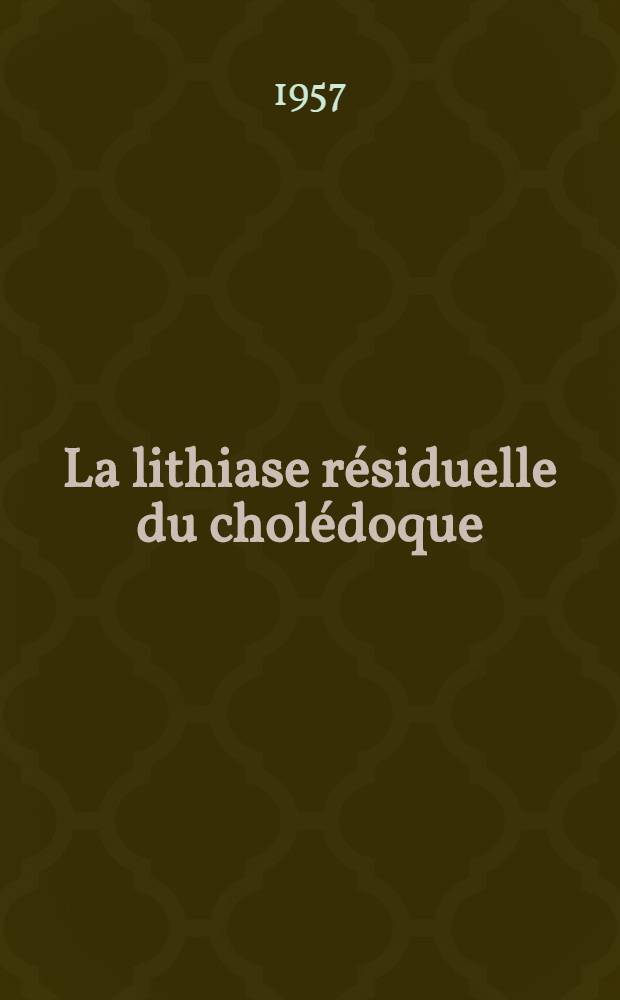 La lithiase r&eacute;siduelle du chol&eacute;doque : Th&egrave;se pour le doctorat en m&eacute;d. (dipl&ocirc;me d'&Eacute;tat)