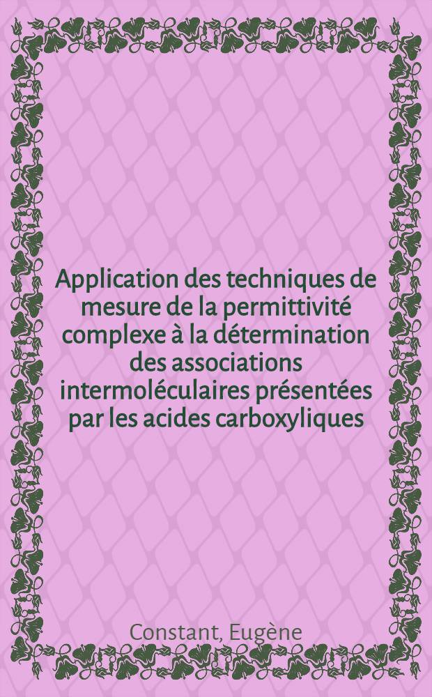 Application des techniques de mesure de la permittivité complexe à la détermination des associations intermoléculaires présentées par les acides carboxyliques: 1-re thèse; Propositions données par la Faculté: 2-e thèse: Thèses présentées à la Faculté des sciences de l'Univ. de Lille ... / par Eugène Constant