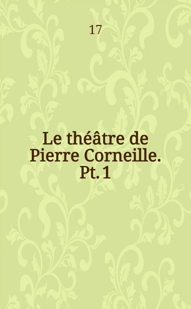 [Le théâtre de Pierre Corneille. [Pt. 1 : Mélite ; Clitandre ; La veuve ; La Galerie du palais ; La suivante ; La Place royale ; L'illusion]