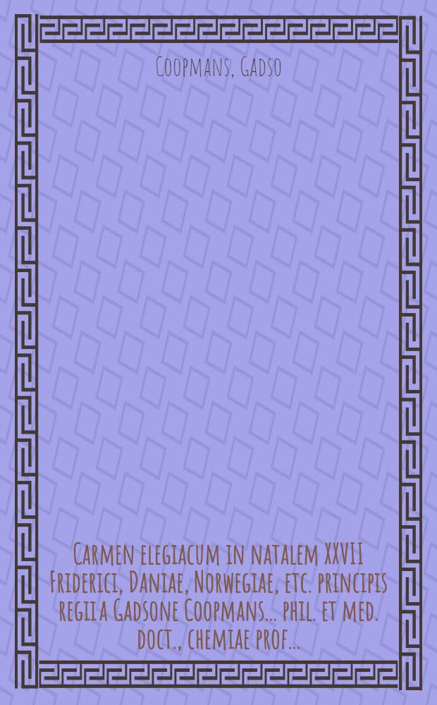 Carmen elegiacum in natalem XXVII Friderici, Daniae, Norwegiae, etc. principis regii a Gadsone Coopmans ... phil. et med. doct., chemiae prof. ...