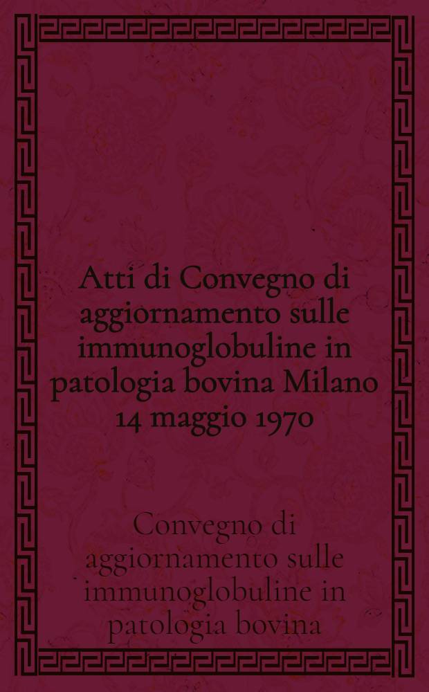 [Atti] [di] Convegno di aggiornamento sulle immunoglobuline in patologia bovina Milano 14 maggio 1970