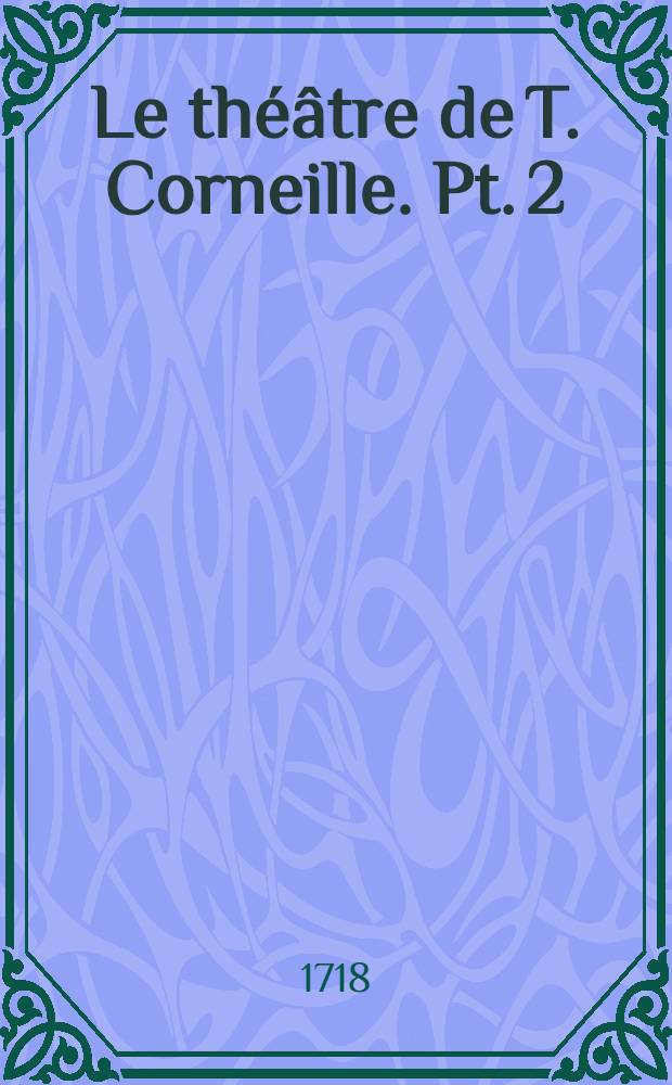 Le théâtre de T. Corneille. Pt. 2