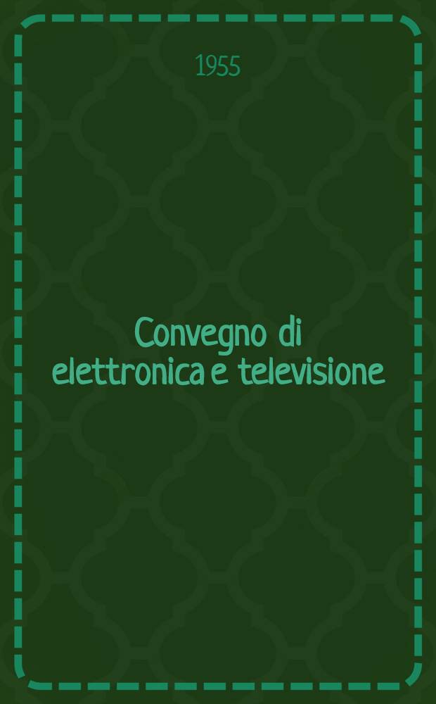 Convegno di elettronica e televisione : Milano, 12-17 aprile 1954 : Vol. 1-2