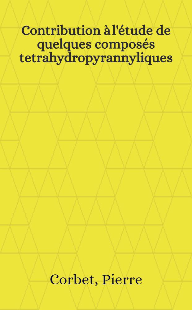 Contribution à l'étude de quelques composés tetrahydropyrannyliques: 1-re thèse; Propositions données par la Faculté: 2-e thèse: Thèses présentées ... pour obtenir le titre d'ing.-docteur / par Pierre Corbet ...; Univ. de Lyon. Faculté des sciences