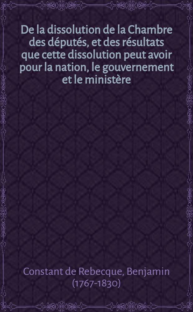 De la dissolution de la Chambre des députés, et des résultats que cette dissolution peut avoir pour la nation, le gouvernement et le ministère