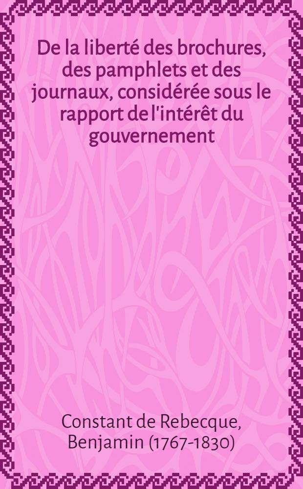 De la liberté des brochures, des pamphlets et des journaux, considérée sous le rapport de l'intérêt du gouvernement