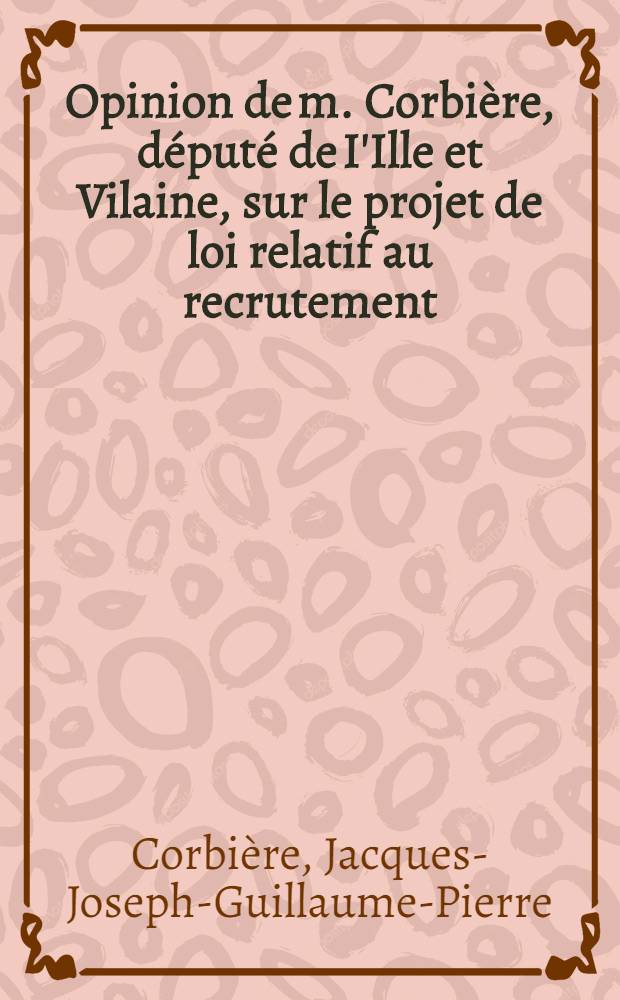 Opinion de m. Corbi&egrave;re, d&eacute;put&eacute; de I'Ille et Vilaine, sur le projet de loi relatif au recrutement : Prononc&eacute;e &agrave; la s&eacute;ance du 24. janvier