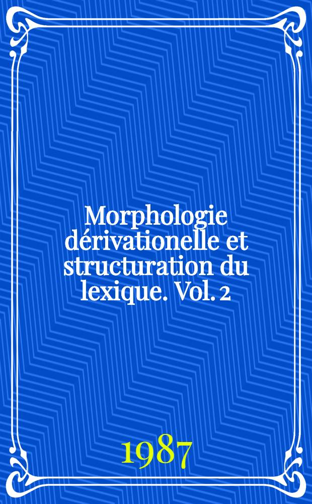 Morphologie dérivationelle et structuration du lexique. Vol. 2