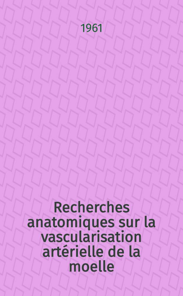 Recherches anatomiques sur la vascularisation artérielle de la moelle : Leur contribution à l'étude de l'ischêmie médullaire d'origine artérielle : Thèse ..