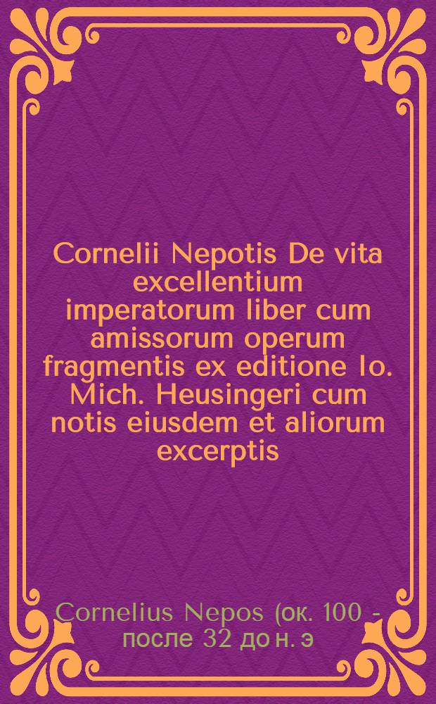 Cornelii Nepotis De vita excellentium imperatorum liber cum amissorum operum fragmentis ex editione Io. Mich. Heusingeri cum notis eiusdem et aliorum excerptis: Accedunt Chronologia omnium imperatorum Indexque historicus et geographicus. Cornelii Nepotis vita et scripta. Vita T. Pomponii Attici