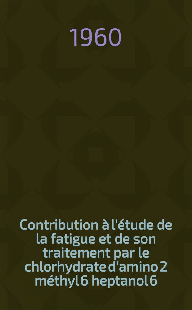 Contribution à l'étude de la fatigue et de son traitement par le chlorhydrate d'amino 2 méthyl 6 heptanol 6 : Thèse pour le doctorat en méd. (diplôme d'État)