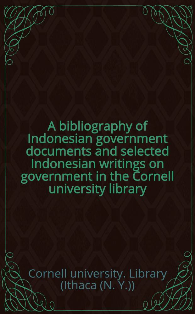 A bibliography of Indonesian government documents and selected Indonesian writings on government in the Cornell university library
