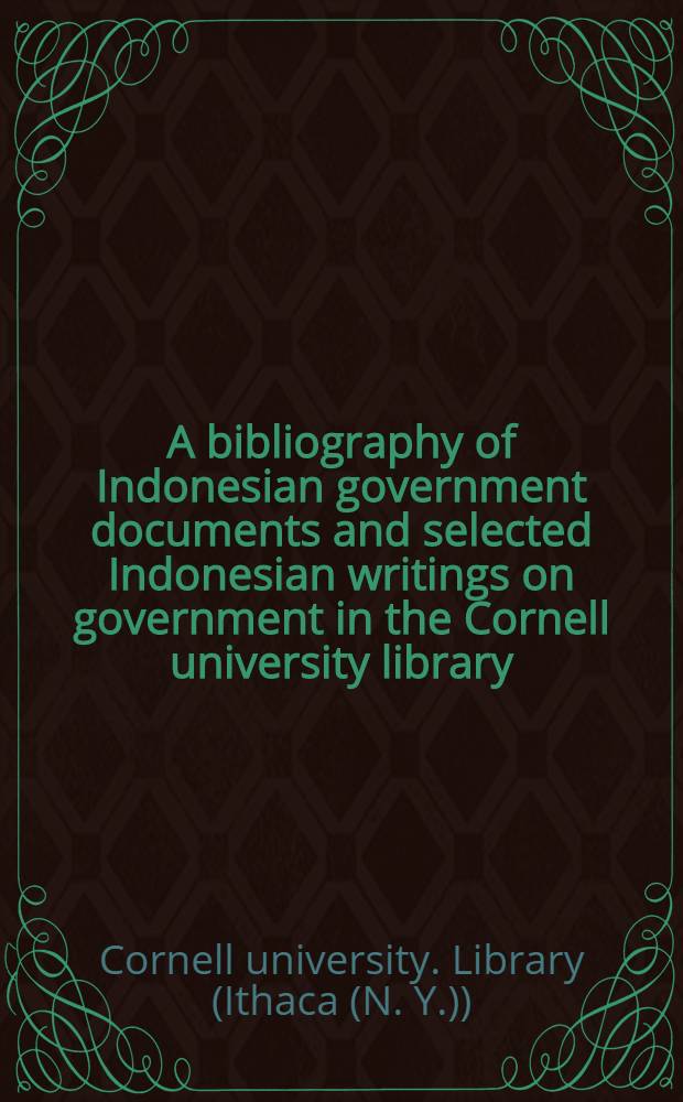 A bibliography of Indonesian government documents and selected Indonesian writings on government in the Cornell university library