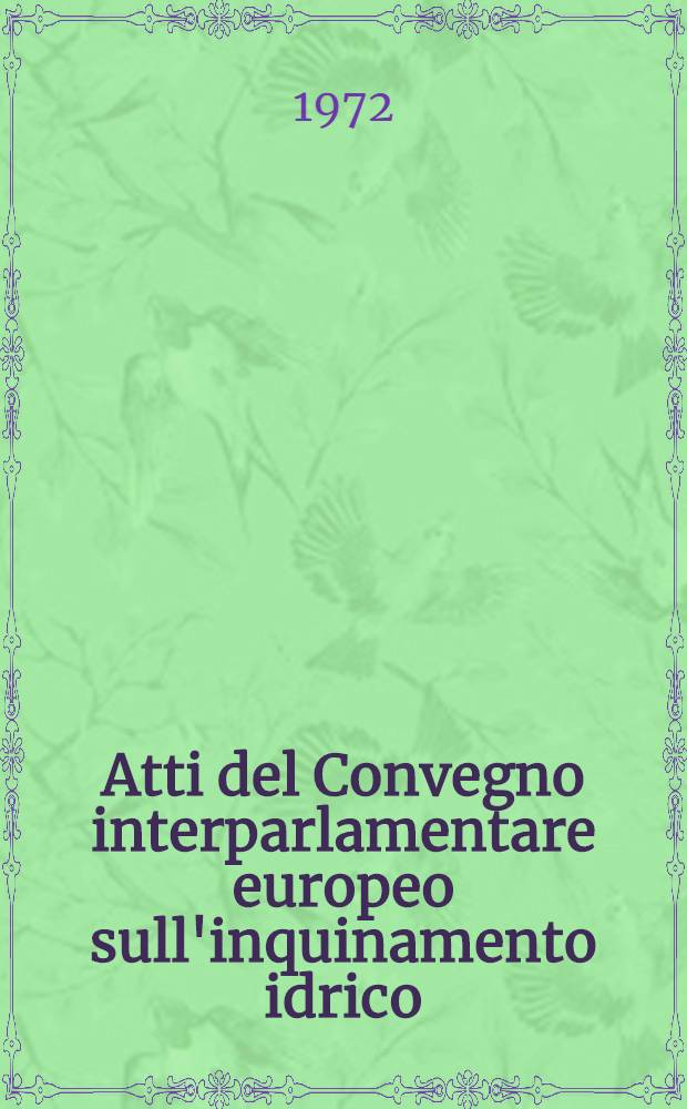 Atti del Convegno interparlamentare europeo sull'inquinamento idrico : Roma, 25-27 sett. 1971