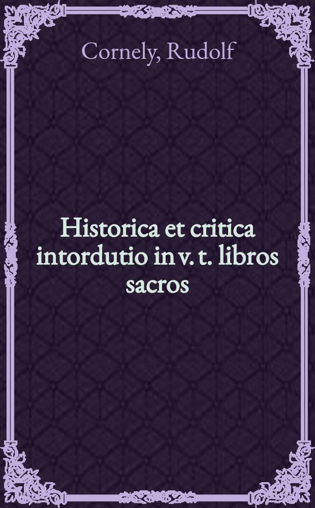 Historica et critica intordutio in v. t. libros sacros : Praelectiones quas in Germanica, in collegio B. M. V. ad lacum et Romae, in Universitate pontifica Gregoriana habebat Rudolphus Cornely, S. L