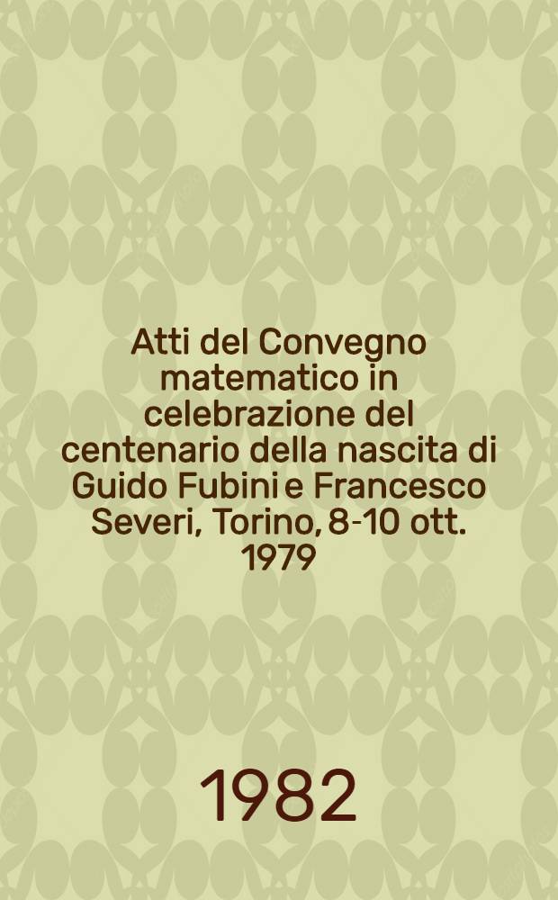 Atti del Convegno matematico in celebrazione del centenario della nascita di Guido Fubini e Francesco Severi, Torino, 8-10 ott. 1979