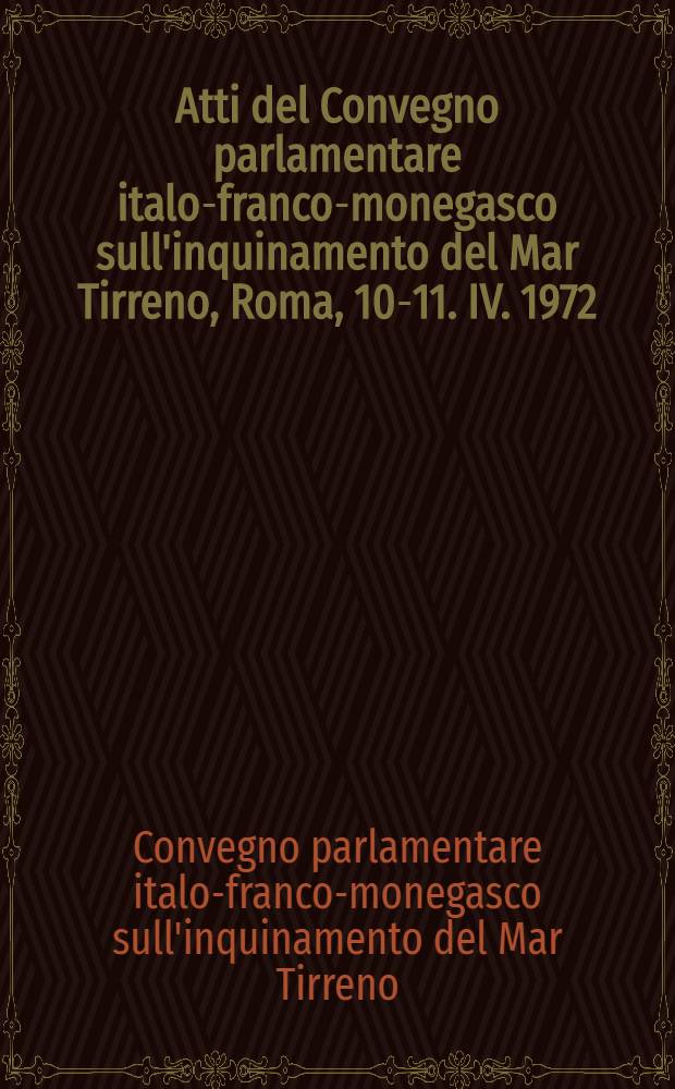 Atti del Convegno parlamentare italo-franco-monegasco sull'inquinamento del Mar Tirreno, Roma, 10-11. IV. 1972 = Com. parlamentaire d'études des problèmes de l'eau en Italie : Actes de la Conférence parlementaire italienne, française et monégasque sur la pollution de la Mer Tyrrhénienne