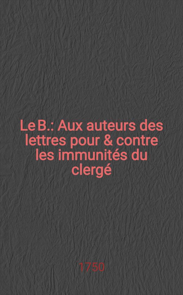 Le B. : Aux auteurs des lettres pour & contre les immunités du clergé