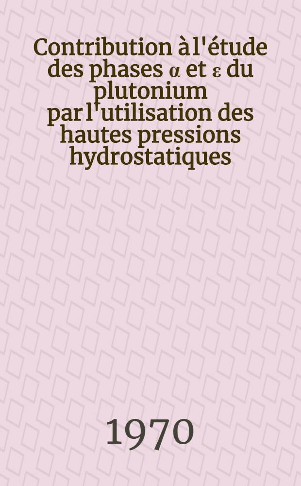 Contribution à l'étude des phases α et ε du plutonium par l'utilisation des hautes pressions hydrostatiques : 1-re thèse prés. ... à la Fac. des sciences d'Orsay, Univ. de Paris ..