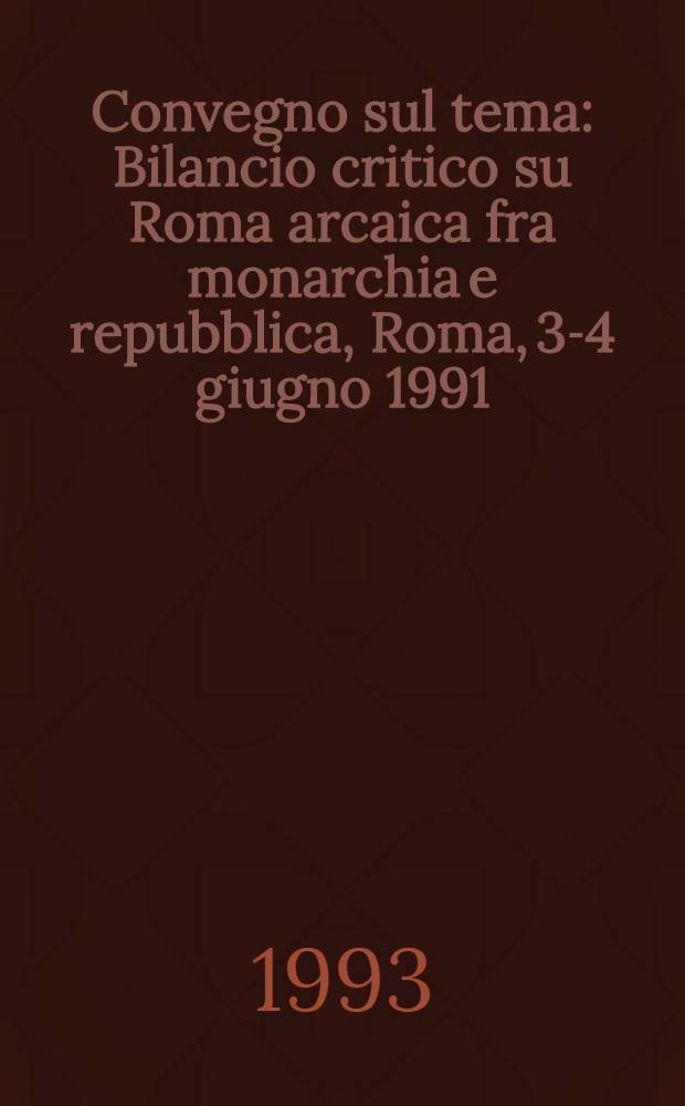 Convegno sul tema : Bilancio critico su Roma arcaica fra monarchia e repubblica, Roma, 3-4 giugno 1991 : In memoria di Ferdinando Castagnoli