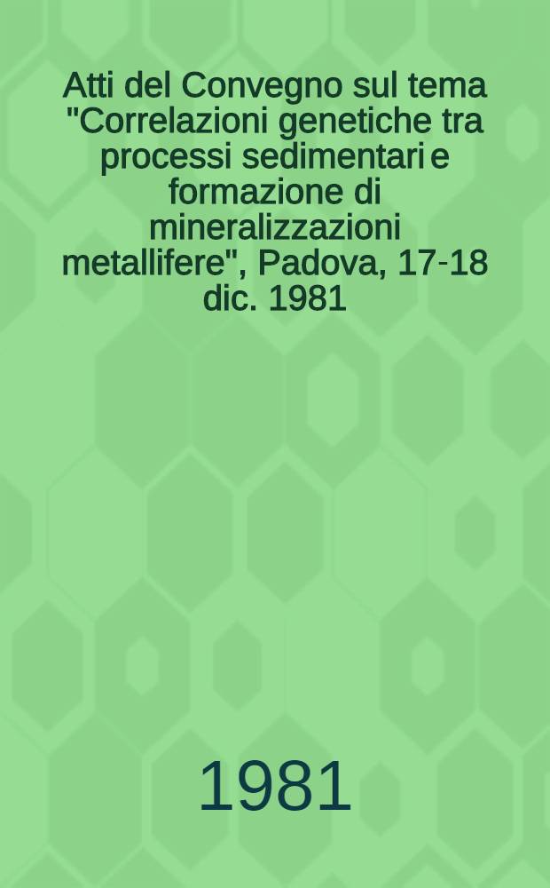 Atti del Convegno sul tema "Correlazioni genetiche tra processi sedimentari e formazione di mineralizzazioni metallifere", Padova, 17-18 dic. 1981
