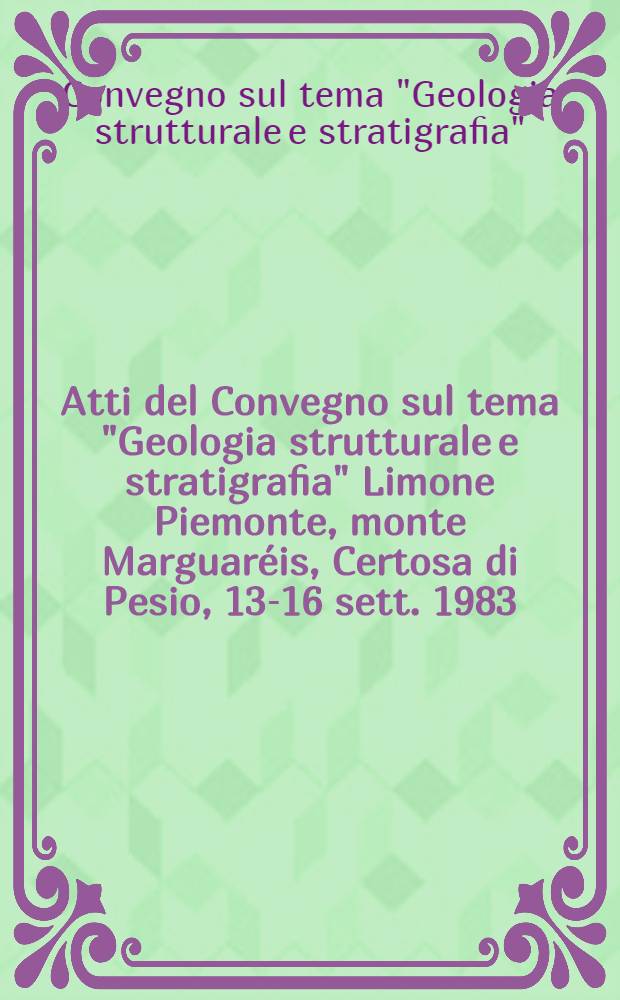 Atti del Convegno sul tema "Geologia strutturale e stratigrafia" Limone Piemonte, monte Marguaréis, Certosa di Pesio, 13-16 sett. 1983