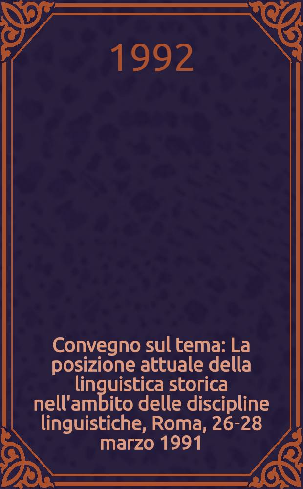 Convegno sul tema: La posizione attuale della linguistica storica nell'ambito delle discipline linguistiche, Roma, 26-28 marzo 1991