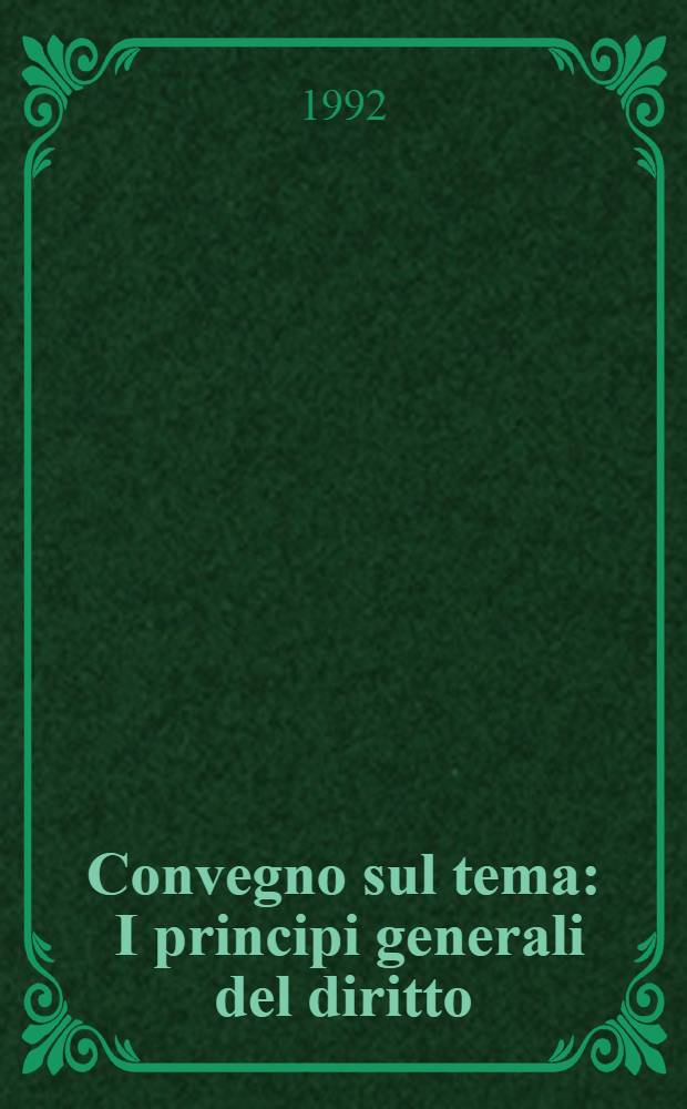 Convegno sul tema : I principi generali del diritto : (Roma, 27-29 magg. 1991)