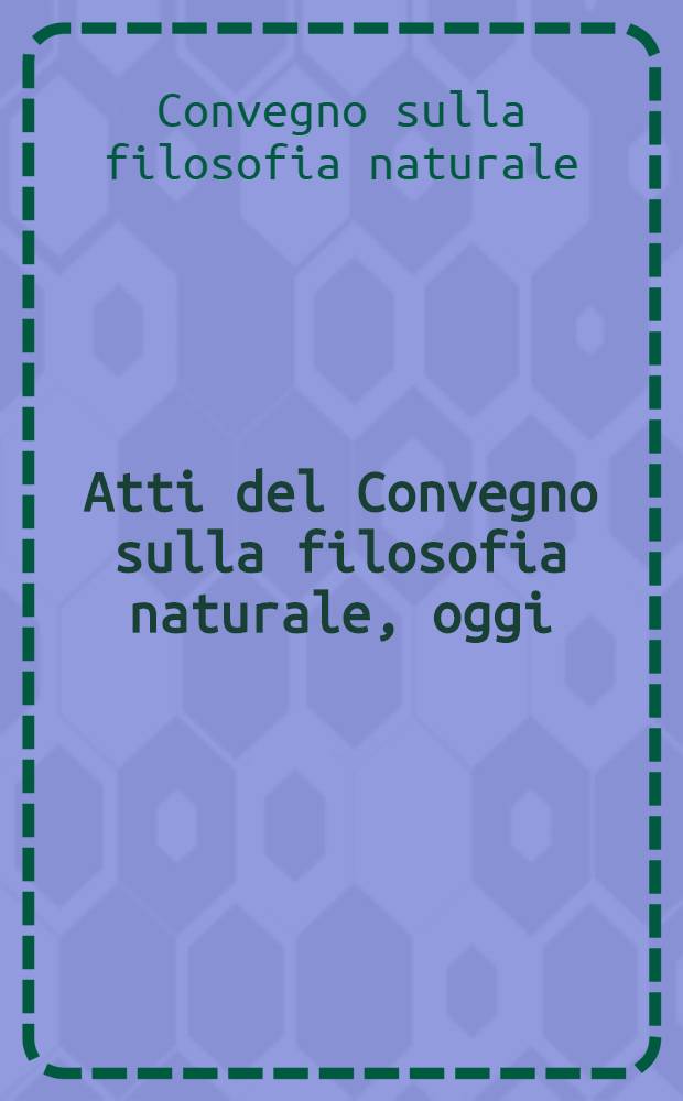 Atti del Convegno sulla filosofia naturale, oggi : Pisa, 17-21 sett. 1964
