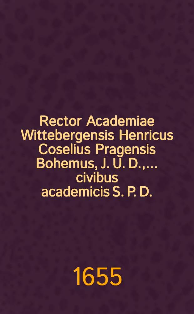 Rector Academiae Wittebergensis Henricus Coselius Pragensis Bohemus, J. U. D., ... civibus academicis S. P. D.