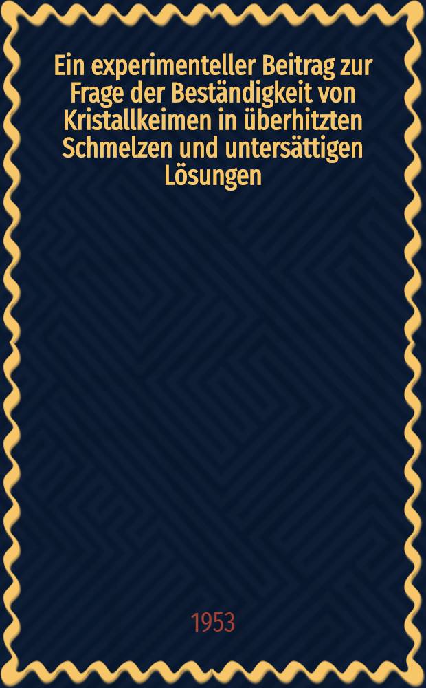 Ein experimenteller Beitrag zur Frage der Beständigkeit von Kristallkeimen in überhitzten Schmelzen und untersättigen Lösungen