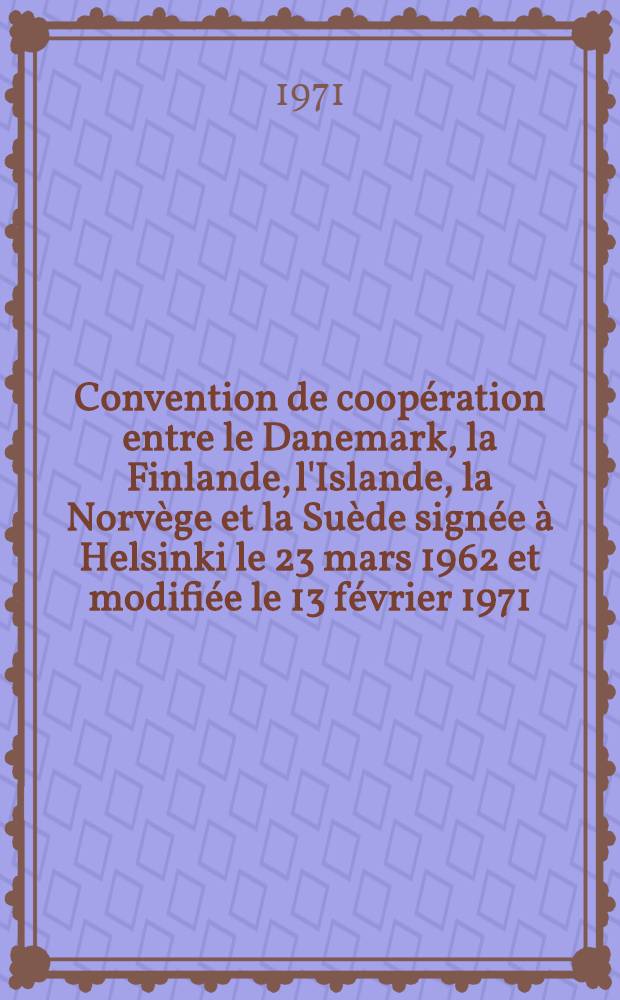 Convention de coopération entre le Danemark, la Finlande, l'Islande, la Norvège et la Suède signée à Helsinki le 23 mars 1962 et modifiée le 13 février 1971