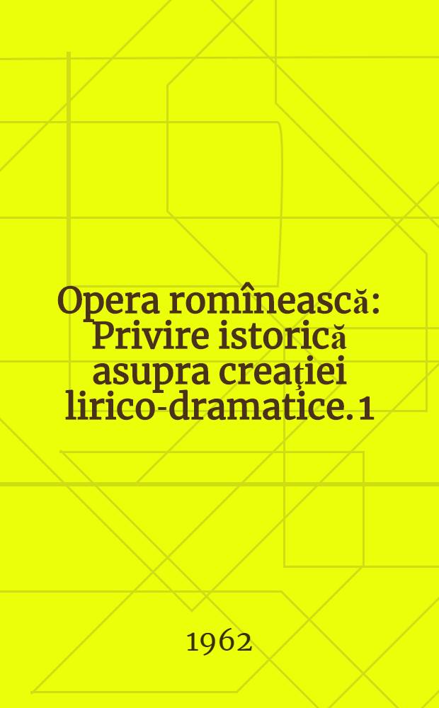Opera romînească : Privire istorică asupra creaţiei lirico-dramatice. [1]