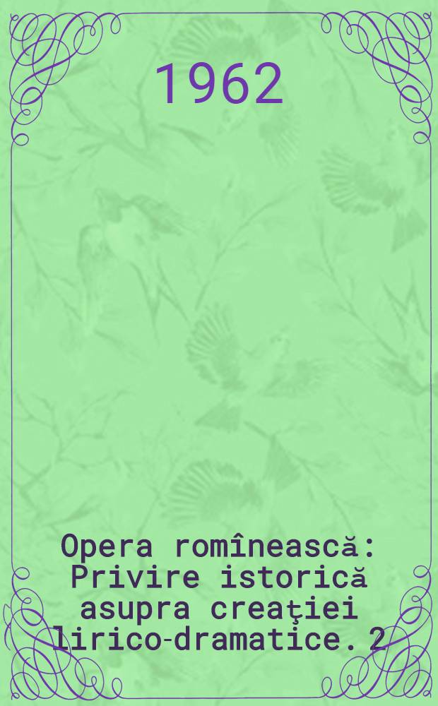 Opera romînească : Privire istorică asupra creaţiei lirico-dramatice. [2]