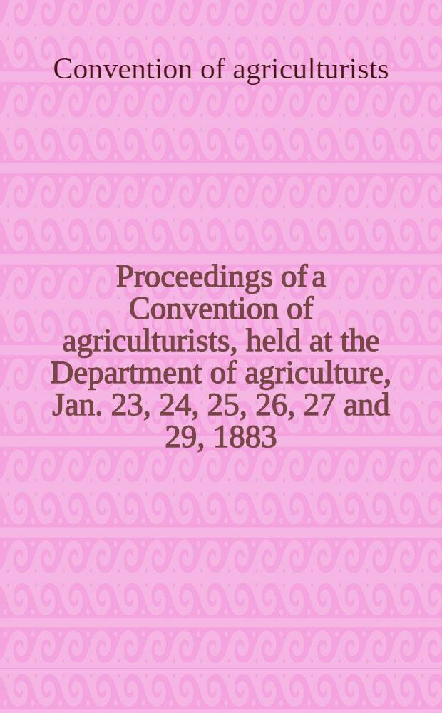 Proceedings of a Convention of agriculturists, held at the Department of agriculture, Jan. 23, 24, 25, 26, 27 and 29, 1883 : (Second convention)